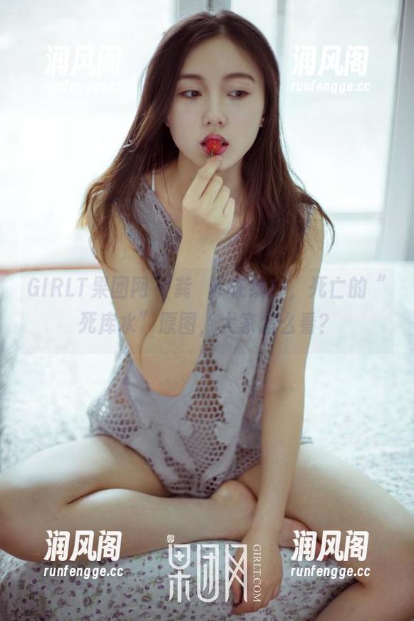 GIRLT果团网-龚玥菲 GIRLT果团网 - 龚玥菲在线!,死亡的“死库水”原图,大家怎么看?